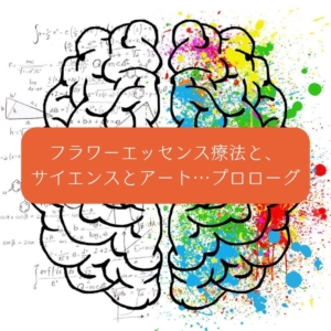 フラワーエッセンス療法と、サイエンスとアート…プロローグ